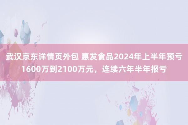 武汉京东详情页外包 惠发食品2024年上半年预亏1600万到2100万元，连续六年半年报亏