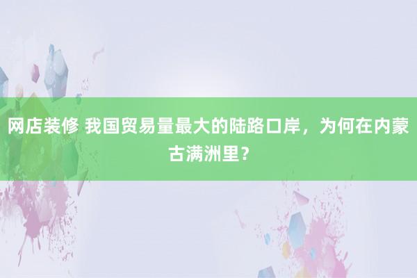 网店装修 我国贸易量最大的陆路口岸，为何在内蒙古满洲里？