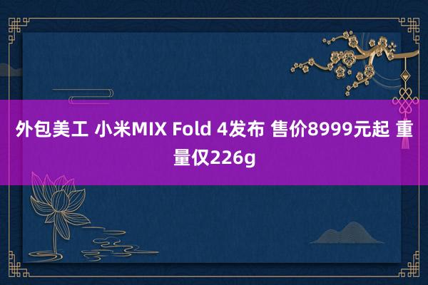 外包美工 小米MIX Fold 4发布 售价8999元起 重量仅226g