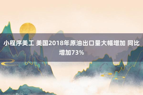 小程序美工 美国2018年原油出口量大幅增加 同比增加73%