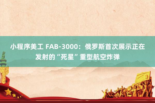 小程序美工 FAB-3000：俄罗斯首次展示正在发射的“死星”重型航空炸弹