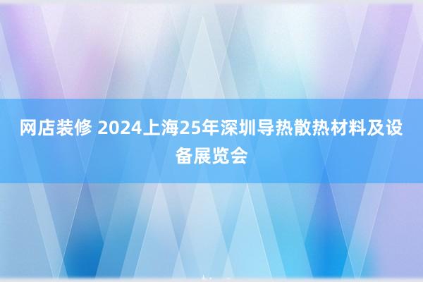 网店装修 2024上海25年深圳导热散热材料及设备展览会