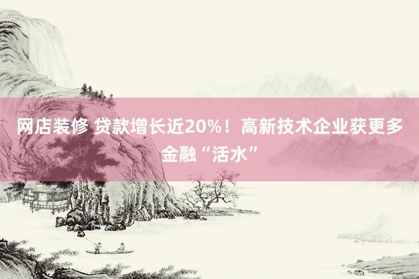 网店装修 贷款增长近20%！高新技术企业获更多金融“活水”