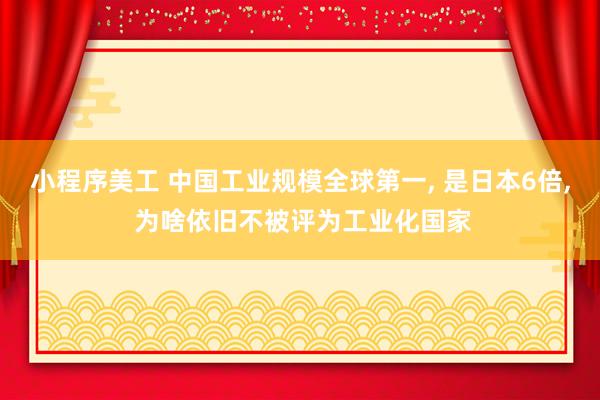 小程序美工 中国工业规模全球第一, 是日本6倍, 为啥依旧不被评为工业化国家