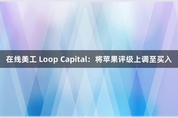 在线美工 Loop Capital：将苹果评级上调至买入