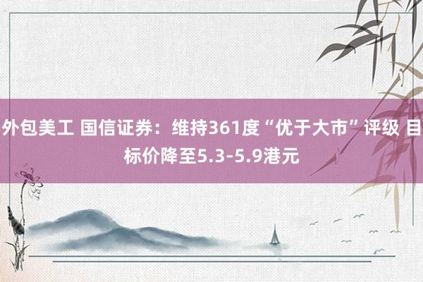 外包美工 国信证券：维持361度“优于大市”评级 目标价降至5.3-5.9港元