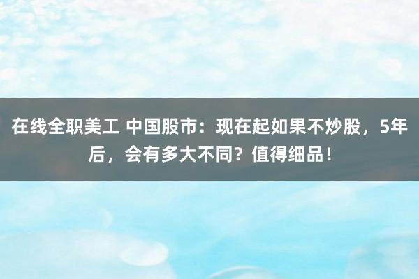 在线全职美工 中国股市：现在起如果不炒股，5年后，会有多大不同？值得细品！